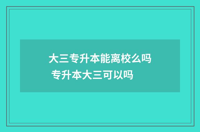 大三专升本能离校么吗 专升本大三可以吗