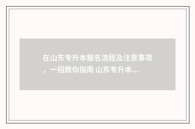 在山东专升本报名流程及注意事项，一招教你指南 山东专升本报名时间25年