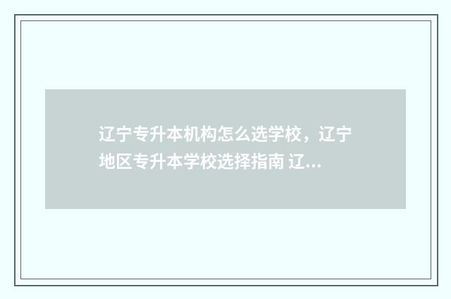 辽宁专升本机构怎么选学校，辽宁地区专升本学校选择指南 辽宁专升本机构费用