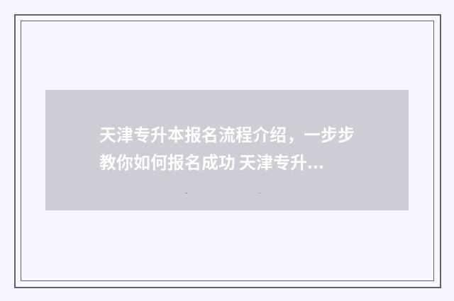 天津专升本报名流程介绍，一步步教你如何报名成功 天津专升本报名时间2024年官网