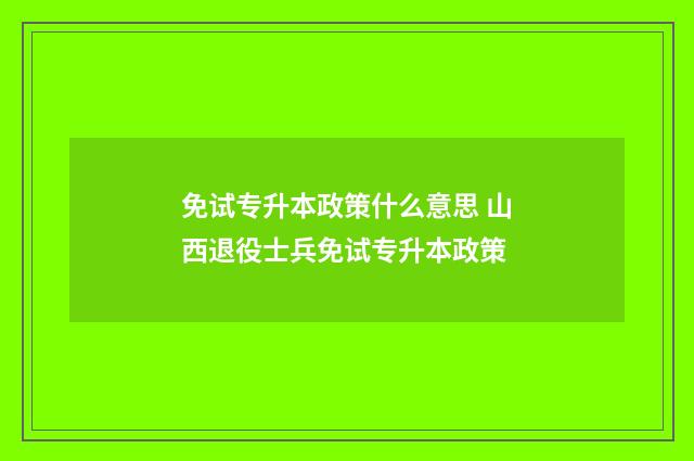 免试专升本政策什么意思 山西退役士兵免试专升本政策