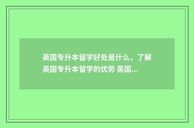 英国专升本留学好处是什么，了解英国专升本留学的优势 英国专升本含金量