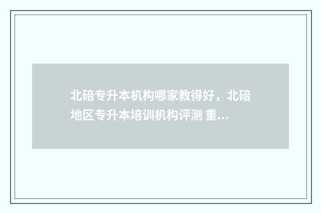 北碚专升本机构哪家教得好，北碚地区专升本培训机构评测 重庆北碚专科