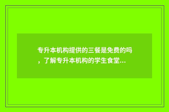 专升本机构提供的三餐是免费的吗，了解专升本机构的学生食堂情况 专升本机构提供什么资料