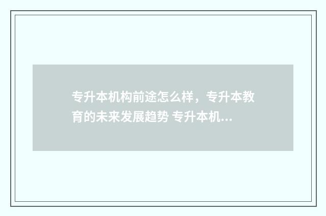 专升本机构前途怎么样，专升本教育的未来发展趋势 专升本机构干嘛的