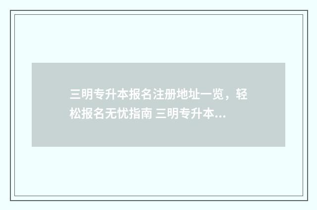 三明专升本报名注册地址一览，轻松报名无忧指南 三明专升本报名费多少钱