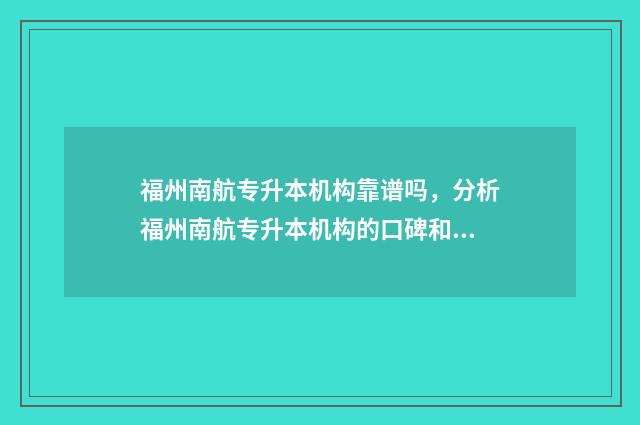 福州南航专升本机构靠谱吗，分析福州南航专升本机构的口碑和教学质量 福州南航专升本培训机构
