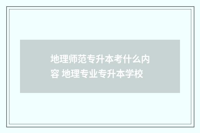 地理师范专升本考什么内容 地理专业专升本学校