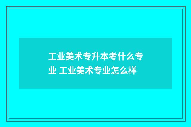 工业美术专升本考什么专业 工业美术专业怎么样
