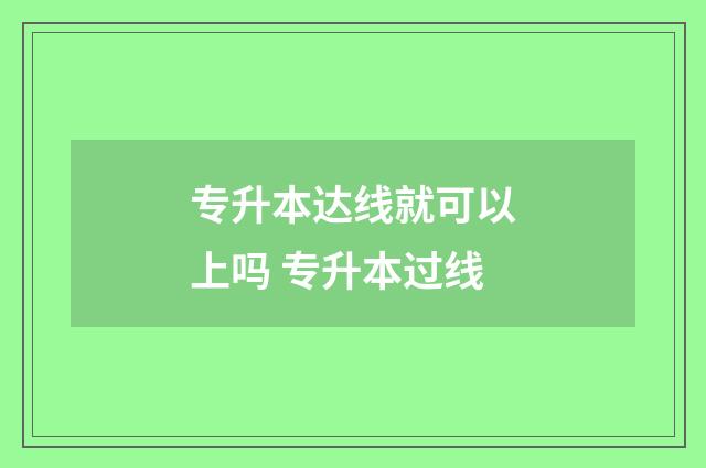 专升本达线就可以上吗 专升本过线