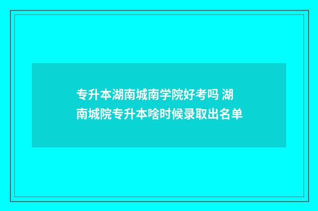 专升本湖南城南学院好考吗 湖南城院专升本啥时候录取出名单