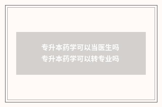 专升本药学可以当医生吗 专升本药学可以转专业吗