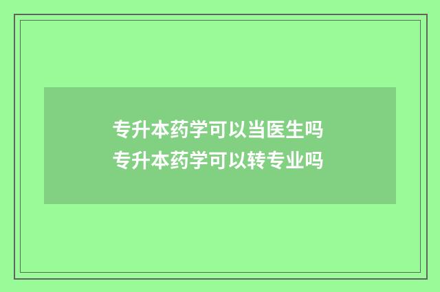 专升本药学可以当医生吗 专升本药学可以转专业吗