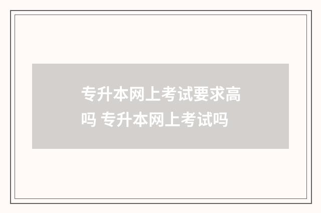 专升本网上考试要求高吗 专升本网上考试吗