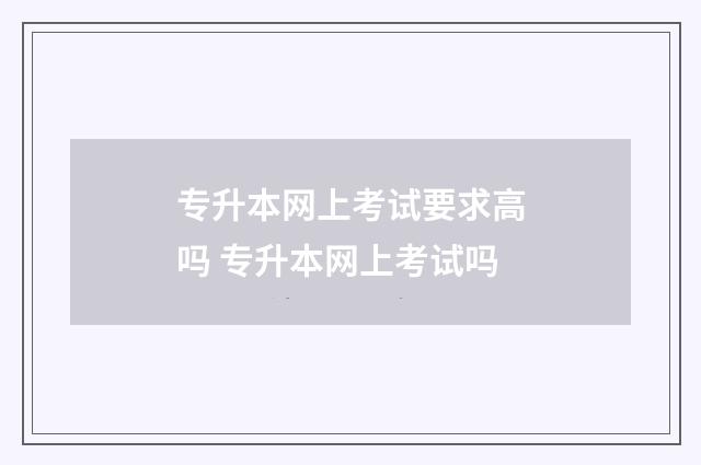 专升本网上考试要求高吗 专升本网上考试吗