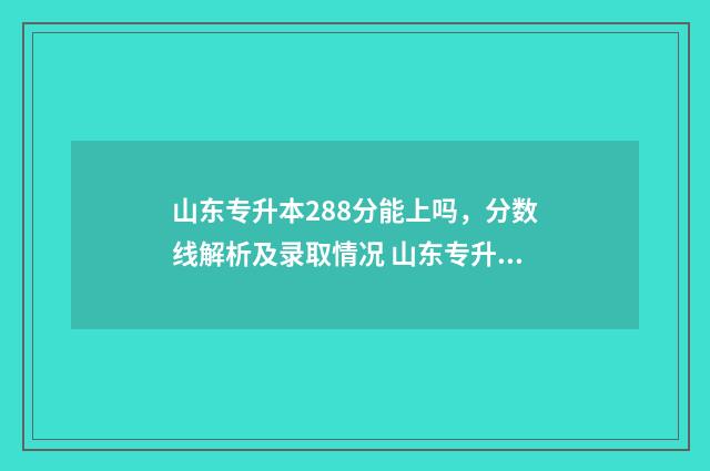 山东专升本288分能上吗，分数线解析及录取情况 山东专升本288分高吗