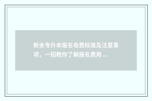 新余专升本报名收费标准及注意事项，一招教你了解报名费用 新余学院专升本报名