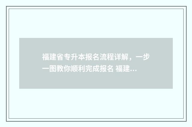 福建省专升本报名流程详解，一步一图教你顺利完成报名 福建省专升本报名官网