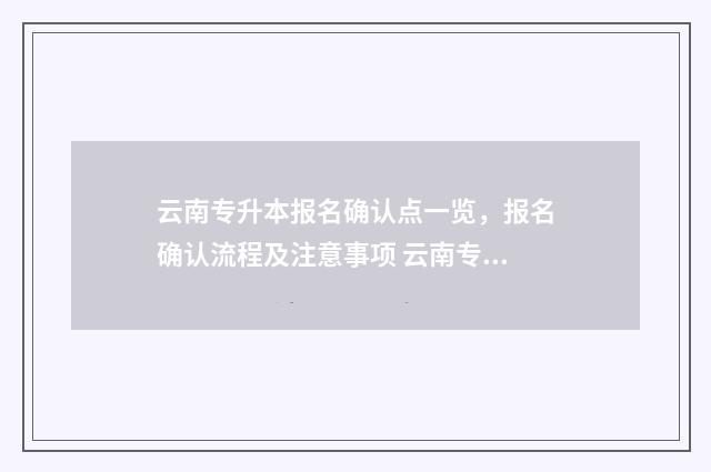 云南专升本报名确认点一览，报名确认流程及注意事项 云南专升本报名官网