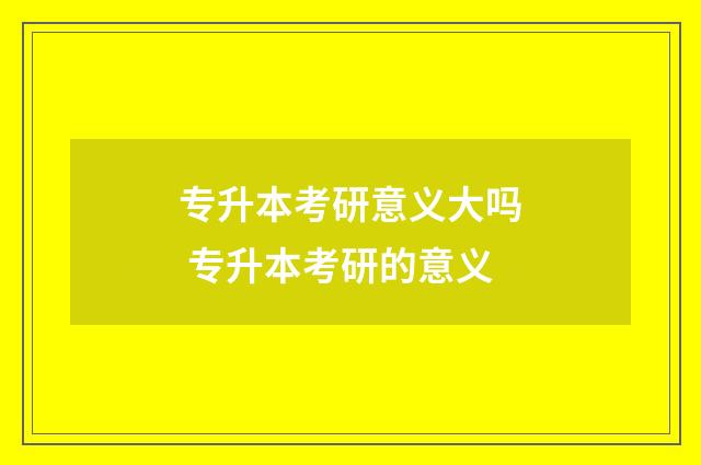 专升本考研意义大吗 专升本考研的意义