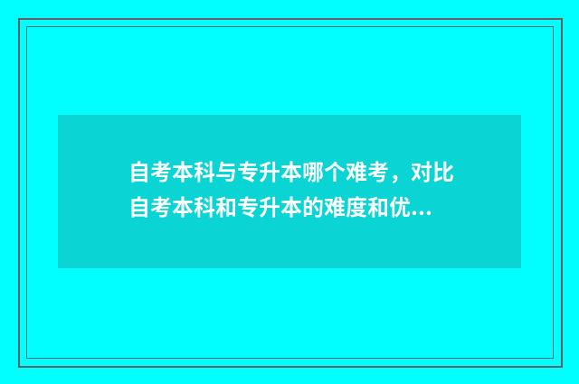 自考本科与专升本哪个难考，对比自考本科和专升本的难度和优缺点 自考本科与专升本有什么区别