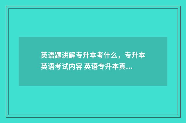 英语题讲解专升本考什么，专升本英语考试内容 英语专升本真题解析