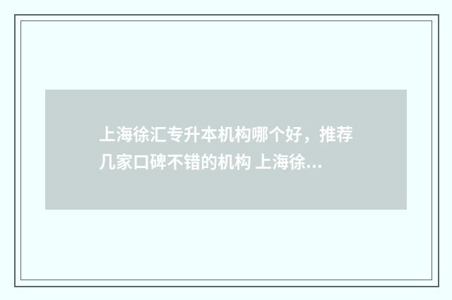 上海徐汇专升本机构哪个好，推荐几家口碑不错的机构 上海徐汇专升本考试地点