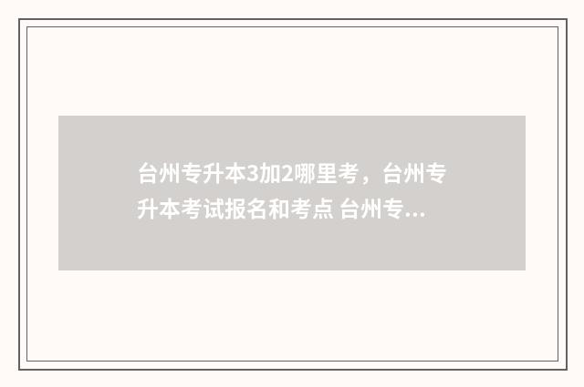 台州专升本3加2哪里考，台州专升本考试报名和考点 台州专升本考试在哪个学校考
