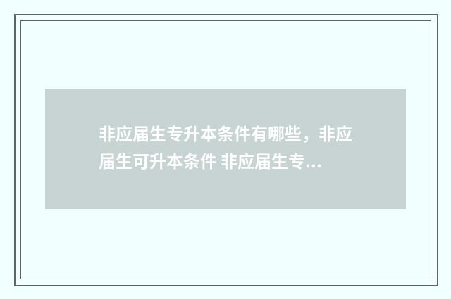 非应届生专升本条件有哪些，非应届生可升本条件 非应届生专升本方式