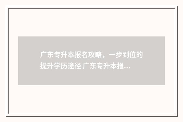 广东专升本报名攻略，一步到位的提升学历途径 广东专升本报名入口官网