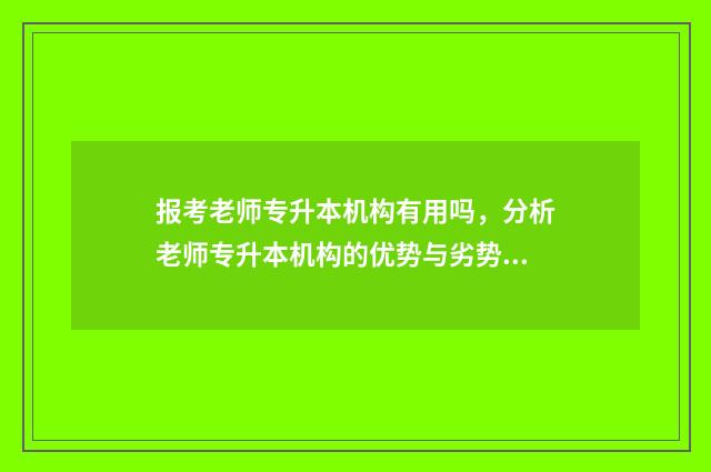 报考老师专升本机构有用吗，分析老师专升本机构的优势与劣势 专升本考教师