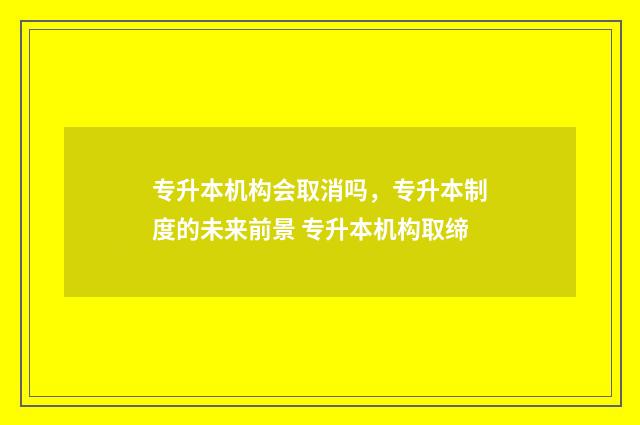 专升本机构会取消吗，专升本制度的未来前景 专升本机构取缔