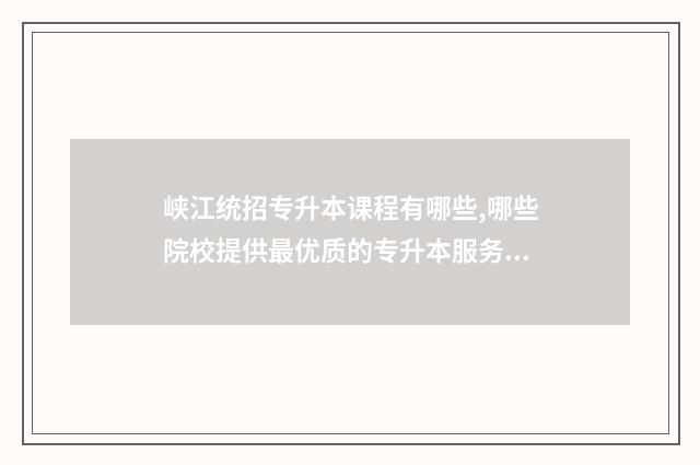 峡江统招专升本课程有哪些,哪些院校提供最优质的专升本服务 峡江职业中等专业学校怎么样