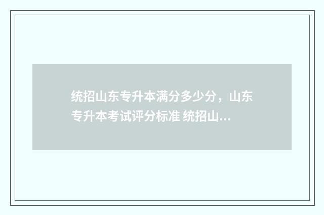 统招山东专升本满分多少分，山东专升本考试评分标准 统招山东专升本怎么走后门
