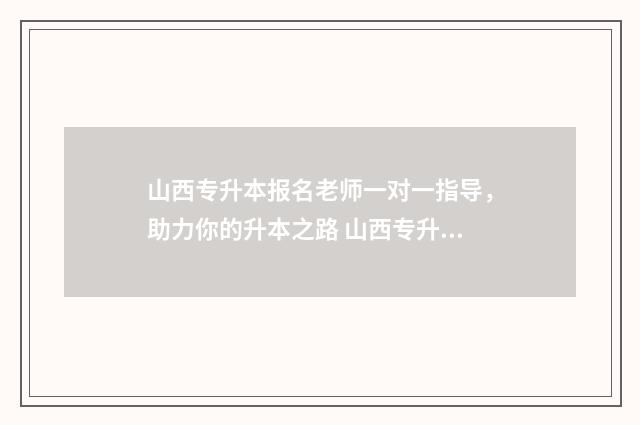山西专升本报名老师一对一指导，助力你的升本之路 山西专升本报名费