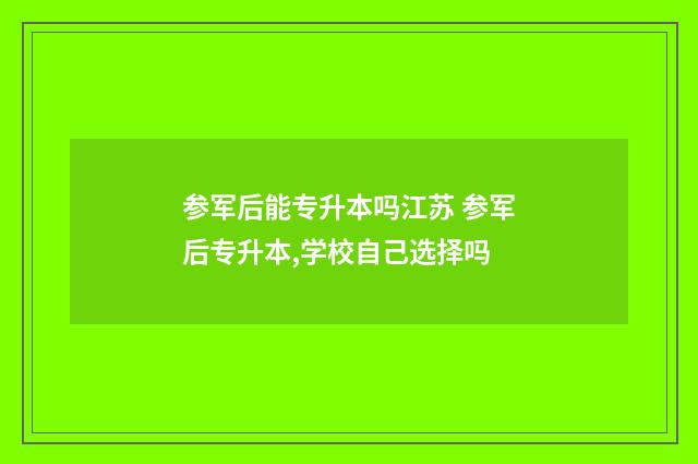 参军后能专升本吗江苏 参军后专升本,学校自己选择吗