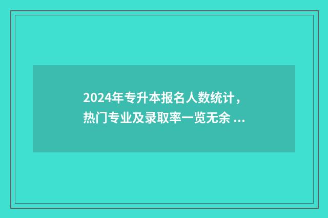2024年专升本报名人数统计，热门专业及录取率一览无余 2024年专升本报考学校