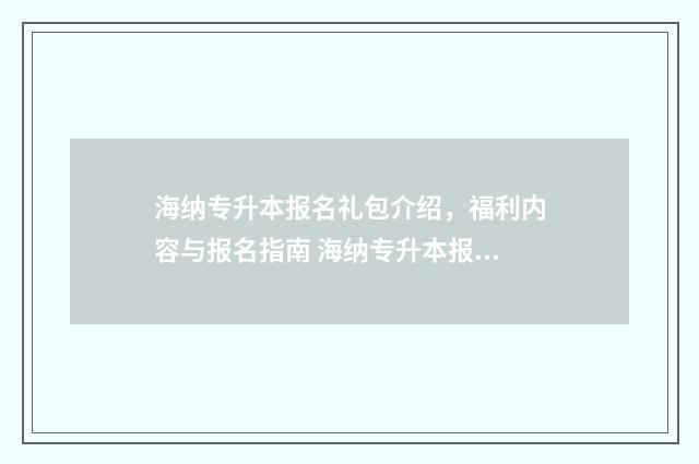 海纳专升本报名礼包介绍，福利内容与报名指南 海纳专升本报名截止