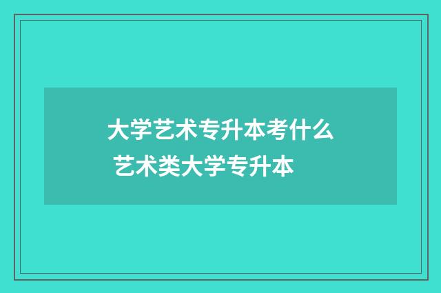 大学艺术专升本考什么 艺术类大学专升本