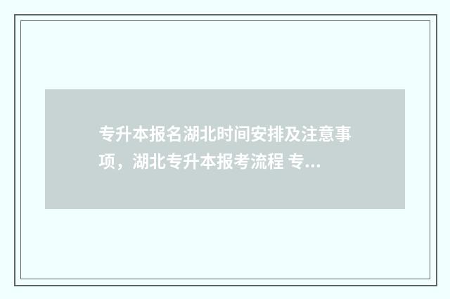 专升本报名湖北时间安排及注意事项，湖北专升本报考流程 专升本报名湖北入口