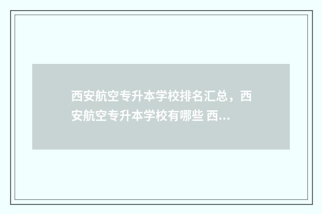 西安航空专升本学校排名汇总，西安航空专升本学校有哪些 西安航空专升本分数线2024年