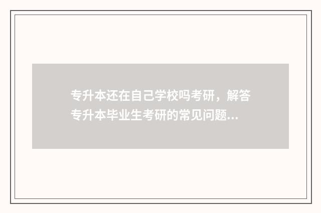 专升本还在自己学校吗考研，解答专升本毕业生考研的常见问题 专升本还要在本科学校读书吗