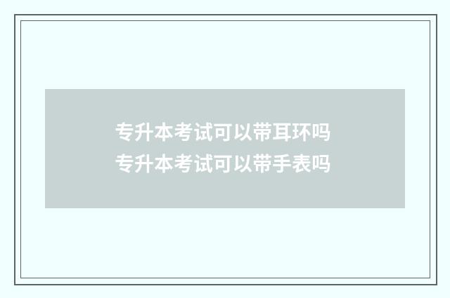 专升本考试可以带耳环吗 专升本考试可以带手表吗