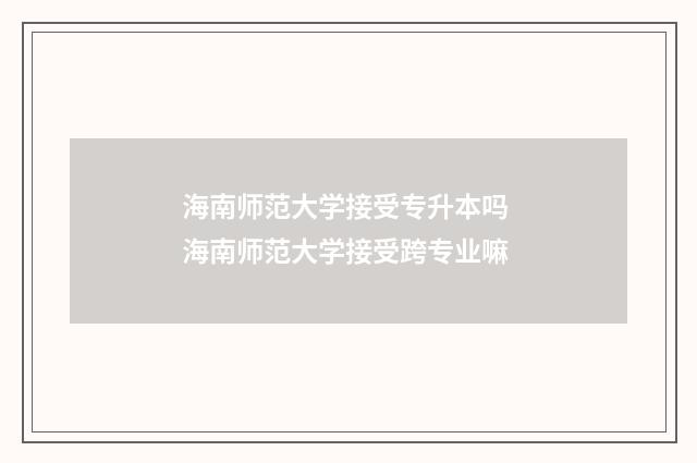 海南师范大学接受专升本吗 海南师范大学接受跨专业嘛