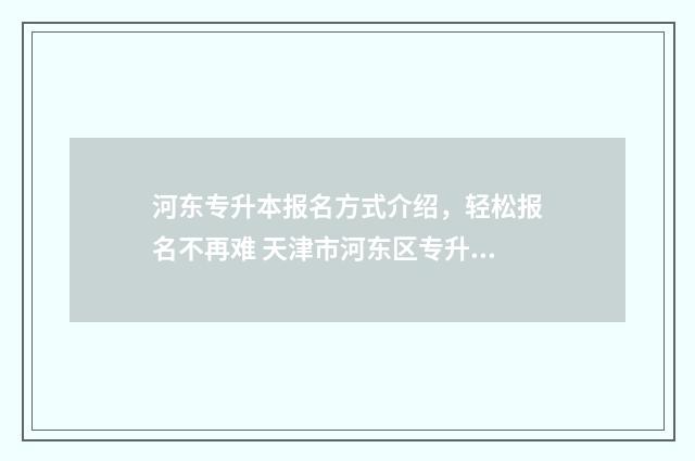 河东专升本报名方式介绍，轻松报名不再难 天津市河东区专升本