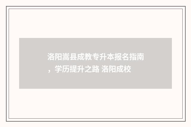 洛阳嵩县成教专升本报名指南，学历提升之路 洛阳成校