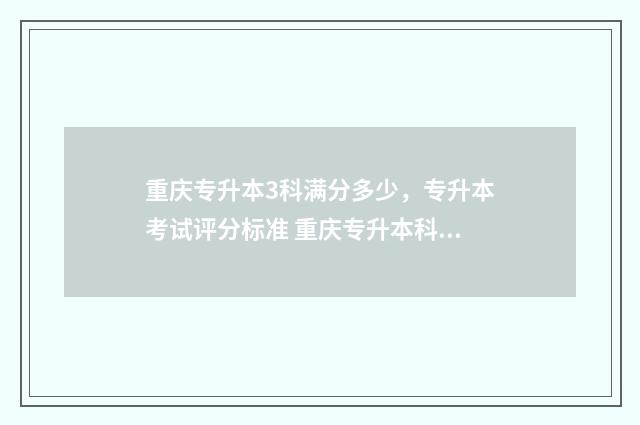 重庆专升本3科满分多少，专升本考试评分标准 重庆专升本科目考试顺序