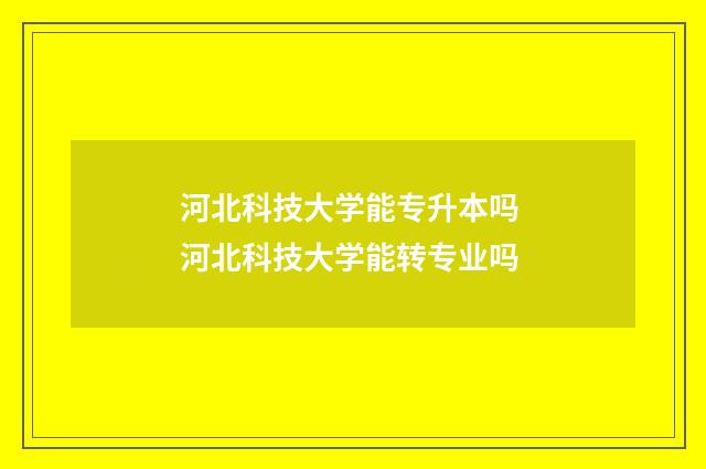 河北科技大学能专升本吗 河北科技大学能转专业吗