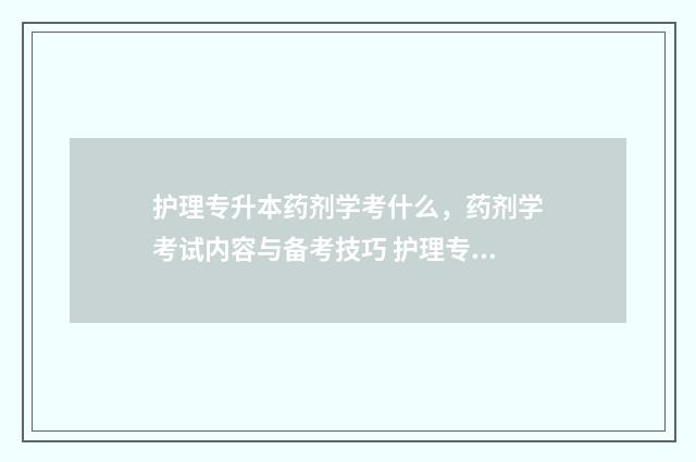 护理专升本药剂学考什么，药剂学考试内容与备考技巧 护理专升本的专业课是什么