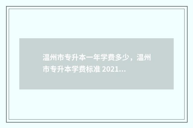 温州市专升本一年学费多少，温州市专升本学费标准 2021温州专升本